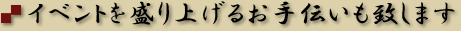 イベントを盛り上げるお手伝いも致します